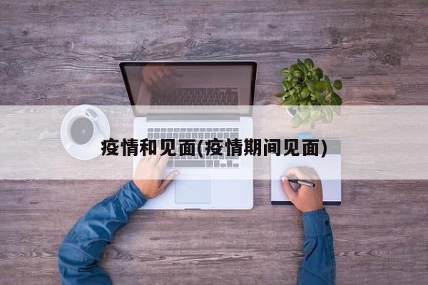 疫情和见面(疫情期间见面)
