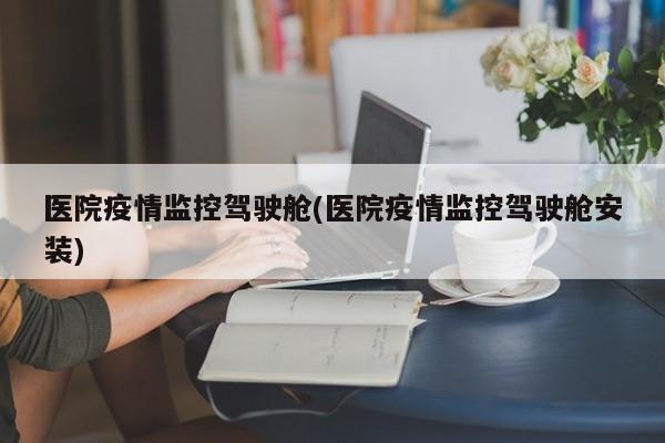 医院疫情监控驾驶舱(医院疫情监控驾驶舱安装)