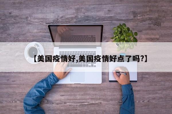 【美国疫情好,美国疫情好点了吗?】