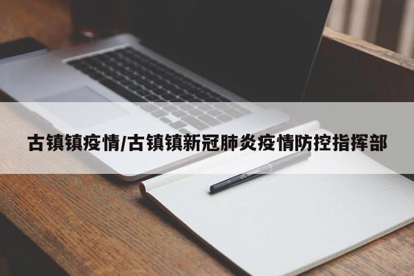 古镇镇疫情/古镇镇新冠肺炎疫情防控指挥部