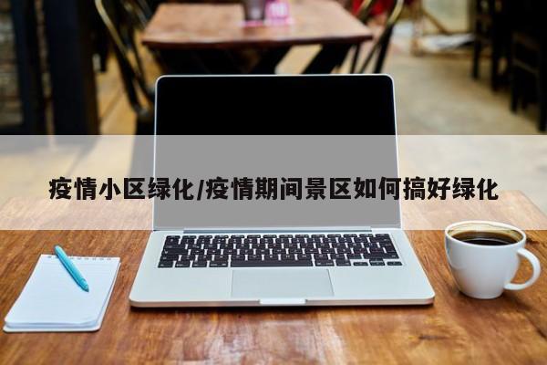 疫情小区绿化/疫情期间景区如何搞好绿化
