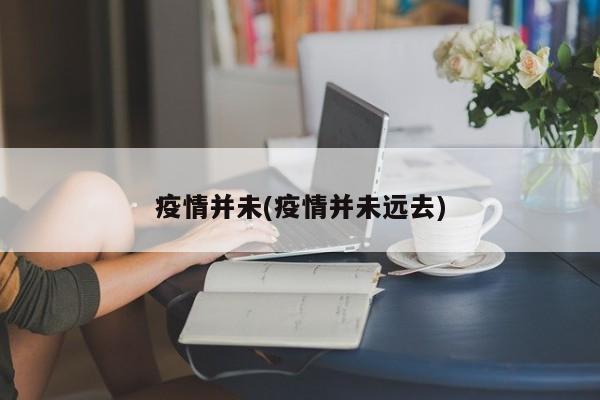 疫情并未(疫情并未远去)