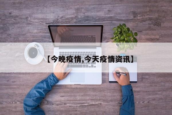 【今晚疫情,今天疫情资讯】