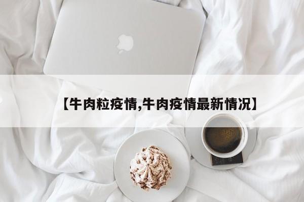 【牛肉粒疫情,牛肉疫情最新情况】