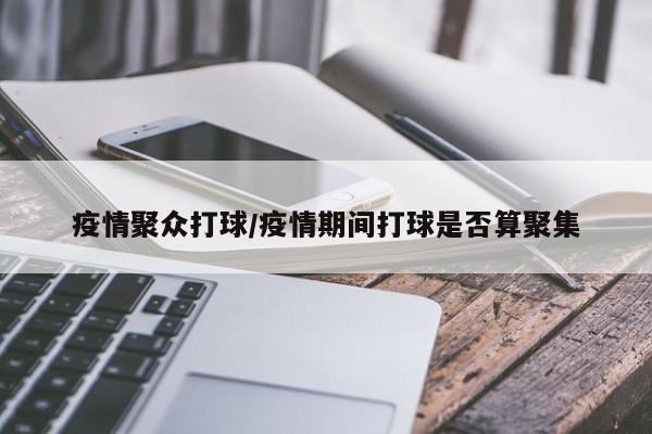疫情聚众打球/疫情期间打球是否算聚集