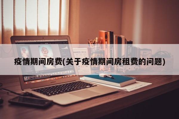 疫情期间房费(关于疫情期间房租费的问题)