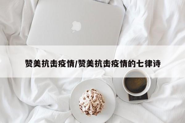 赞美抗击疫情/赞美抗击疫情的七律诗