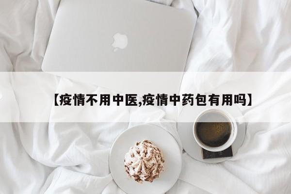 【疫情不用中医,疫情中药包有用吗】