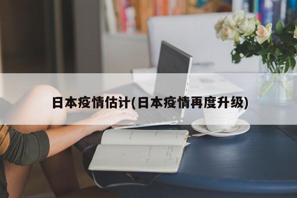 日本疫情估计(日本疫情再度升级)