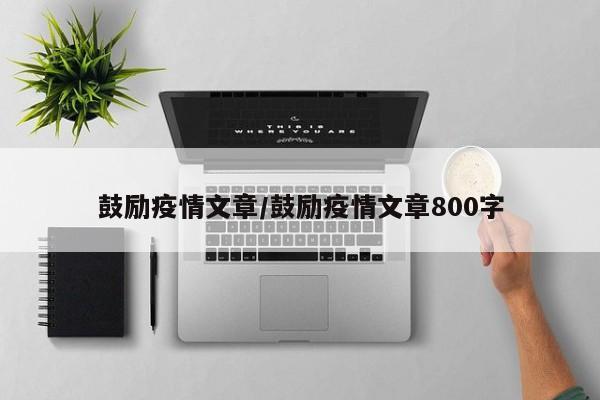 鼓励疫情文章/鼓励疫情文章800字