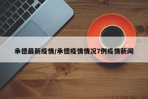 承德最新疫情/承德疫情情况7例疫情新闻