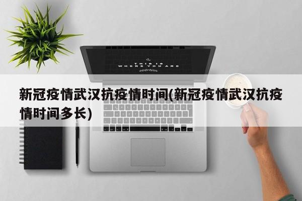 新冠疫情武汉抗疫情时间(新冠疫情武汉抗疫情时间多长)