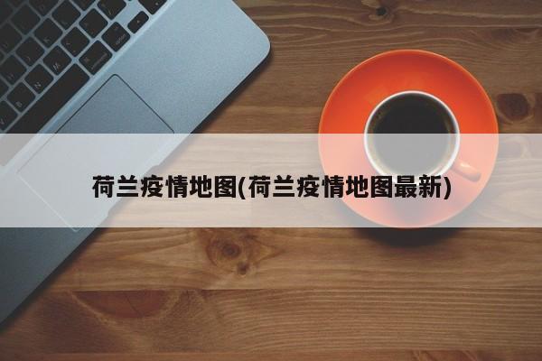 荷兰疫情地图(荷兰疫情地图最新)