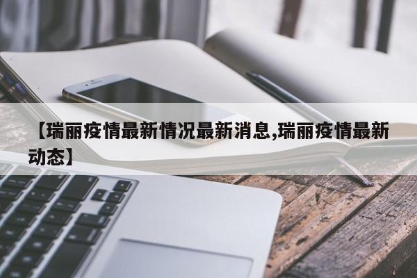 【瑞丽疫情最新情况最新消息,瑞丽疫情最新动态】