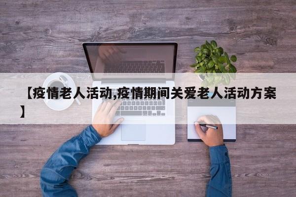 【疫情老人活动,疫情期间关爱老人活动方案】