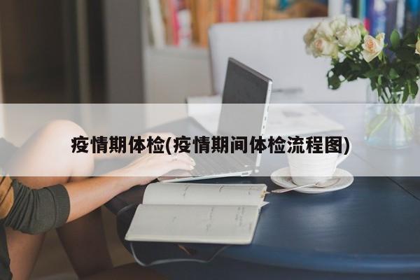疫情期体检(疫情期间体检流程图)