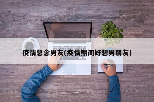 疫情想念男友(疫情期间好想男朋友)