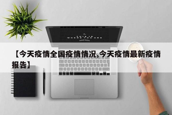 【今天疫情全国疫情情况,今天疫情最新疫情报告】
