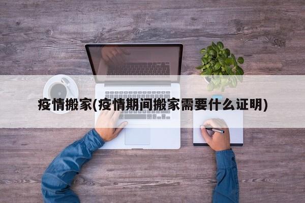 疫情搬家(疫情期间搬家需要什么证明)