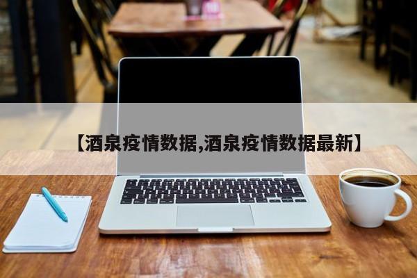 【酒泉疫情数据,酒泉疫情数据最新】