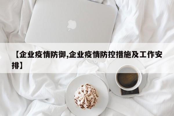 【企业疫情防御,企业疫情防控措施及工作安排】