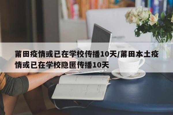 莆田疫情或已在学校传播10天/莆田本土疫情或已在学校隐匿传播10天