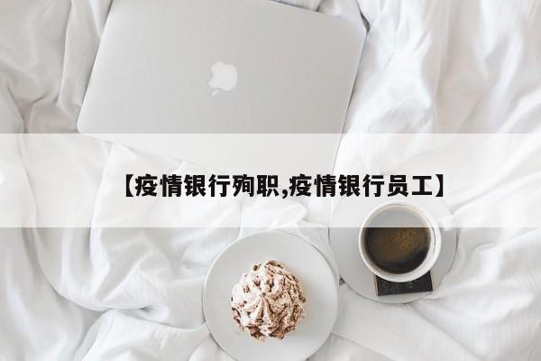 【疫情银行殉职,疫情银行员工】