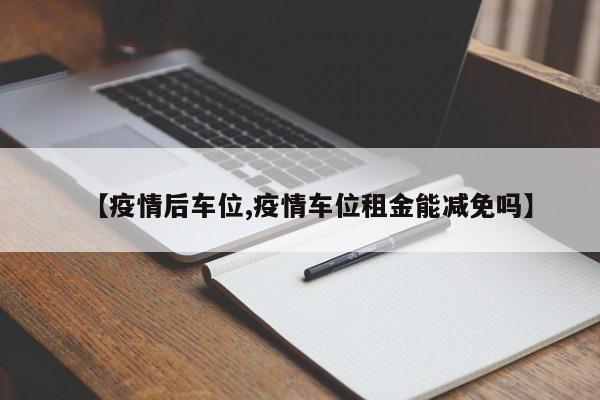 【疫情后车位,疫情车位租金能减免吗】