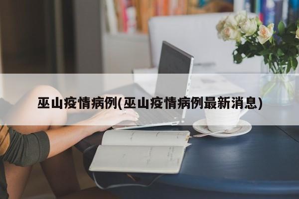 巫山疫情病例(巫山疫情病例最新消息)