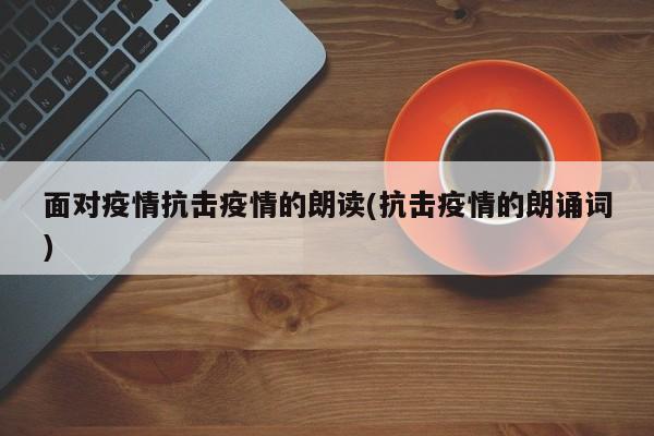 面对疫情抗击疫情的朗读(抗击疫情的朗诵词)