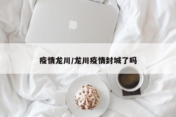 疫情龙川/龙川疫情封城了吗