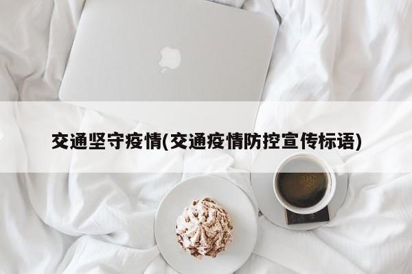 交通坚守疫情(交通疫情防控宣传标语)