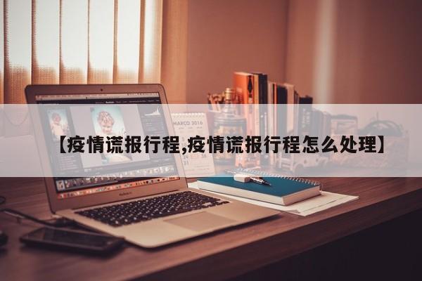 【疫情谎报行程,疫情谎报行程怎么处理】