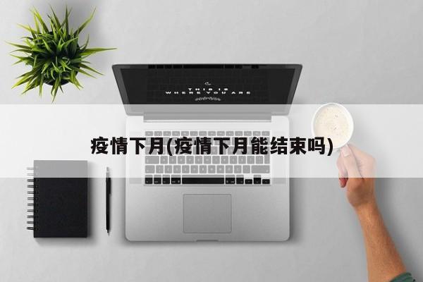 疫情下月(疫情下月能结束吗)