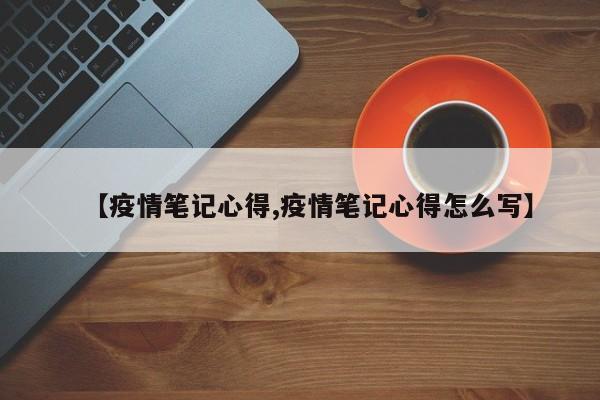 【疫情笔记心得,疫情笔记心得怎么写】