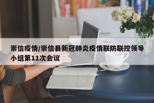 崇信疫情/崇信县新冠肺炎疫情联防联控领导小组第11次会议
