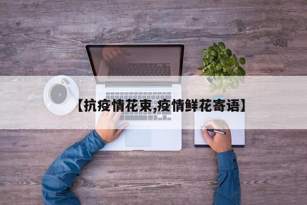 【抗疫情花束,疫情鲜花寄语】