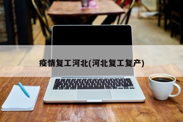 疫情复工河北(河北复工复产)