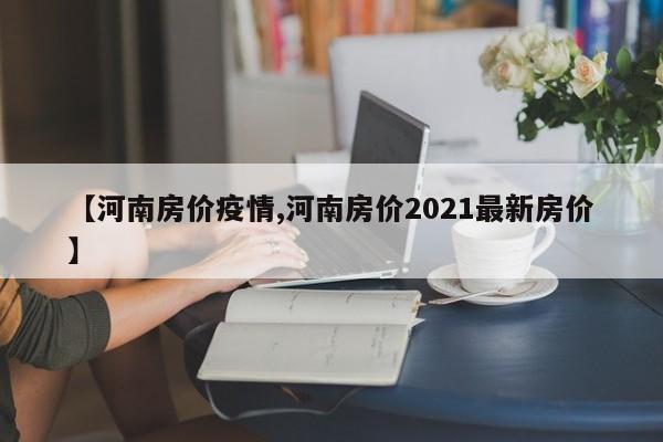 【河南房价疫情,河南房价2021最新房价】