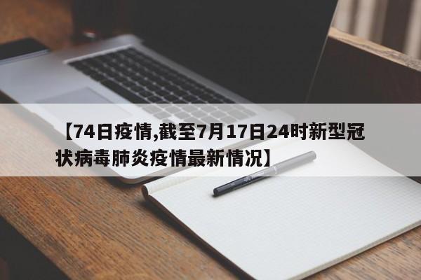 【74日疫情,截至7月17日24时新型冠状病毒肺炎疫情最新情况】
